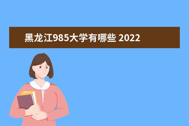 黑龙江985大学有哪些 2022年黑龙江985大学分数线