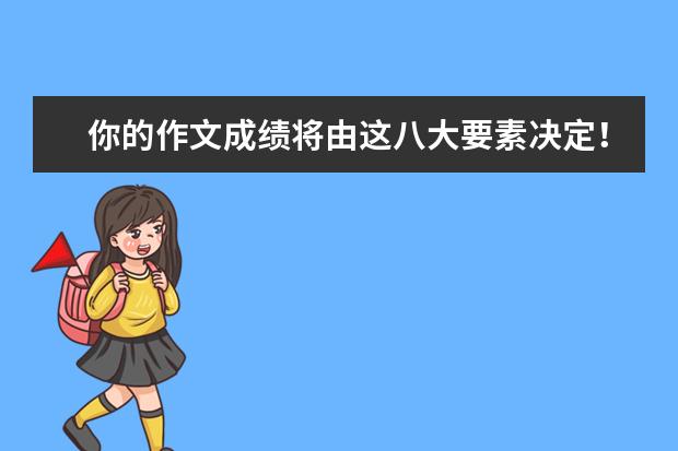 高考语文备考:你的作文成绩将由这八大要素决定