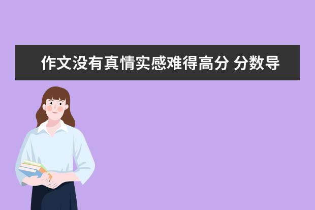 高考语文备考：作文没有真情实感难得高分 分数导致功利作文