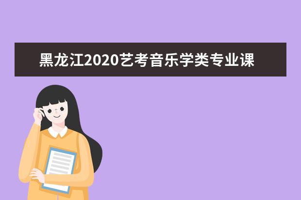 黑龙江2020艺考音乐学类专业课省统考考试说明