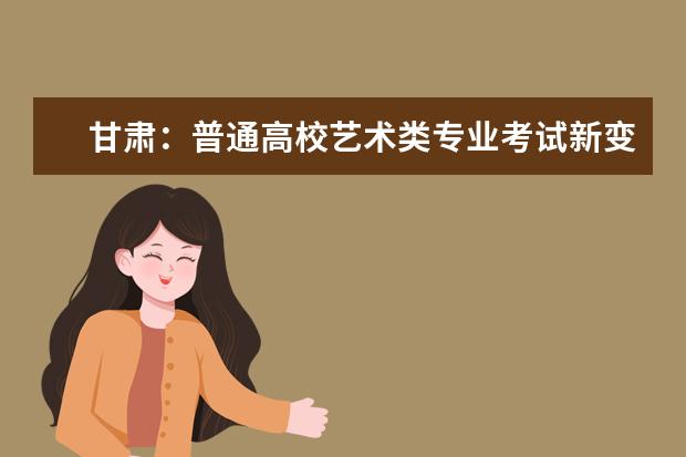 甘肃：普通高校艺术类专业考试新变化