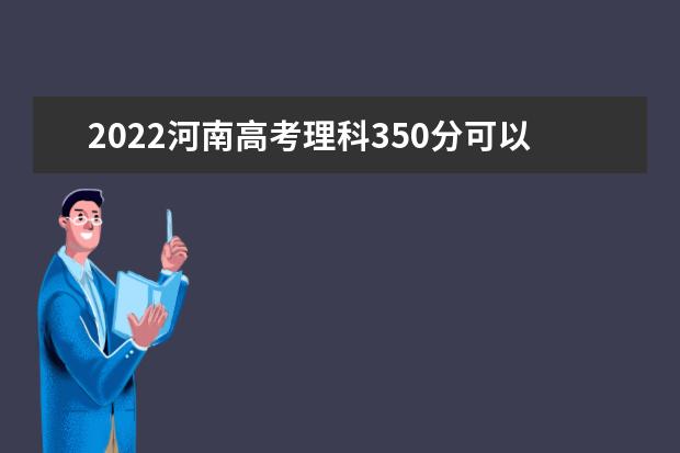 2022河南高考理科350分可以考什么学校