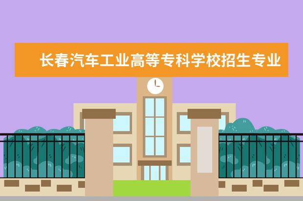 长春汽车工业高等专科学校招生专业有哪些(专业目录大全)