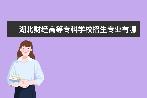 湖北财经高等专科学校招生专业有哪些(专业目录大全)
