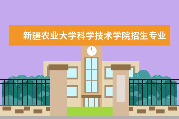 新疆农业大学科学技术学院招生专业有哪些（专业目录大全）