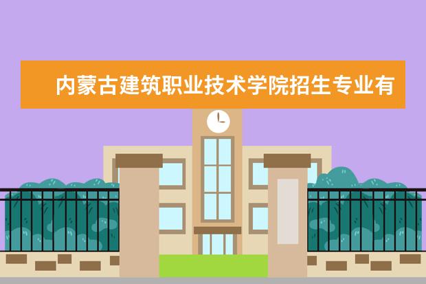 内蒙古建筑职业技术学院招生专业有哪些（专业目录大全）