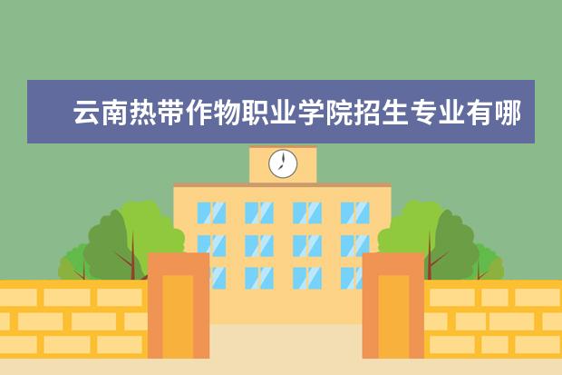 云南热带作物职业学院招生专业有哪些（专业目录大全）