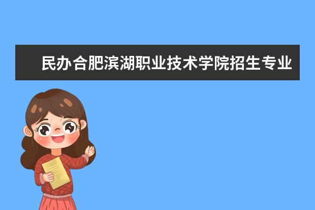 民办合肥滨湖职业技术学院招生专业有哪些（专业目录大全）