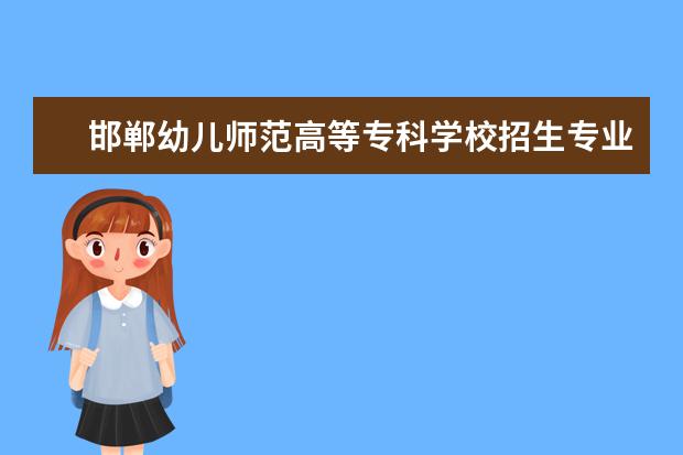 邯郸幼儿师范高等专科学校招生专业有哪些（专业目录大全）