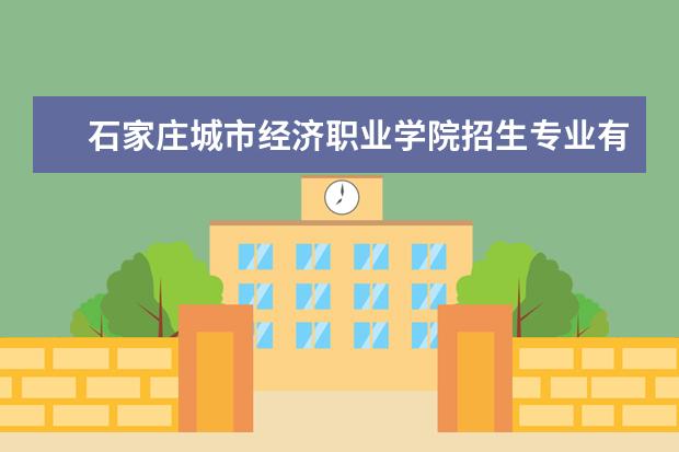石家庄城市经济职业学院招生专业有哪些（专业目录大全）