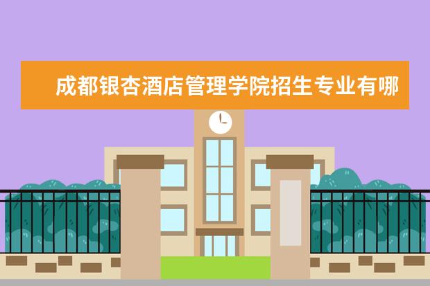 成都银杏酒店管理学院招生专业有哪些（专业目录大全）
