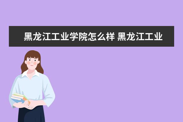 黑龙江工业学院怎么样 黑龙江工业学院简介