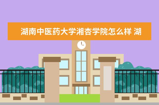 湖南中医药大学湘杏学院怎么样 湖南中医药大学湘杏学院简介