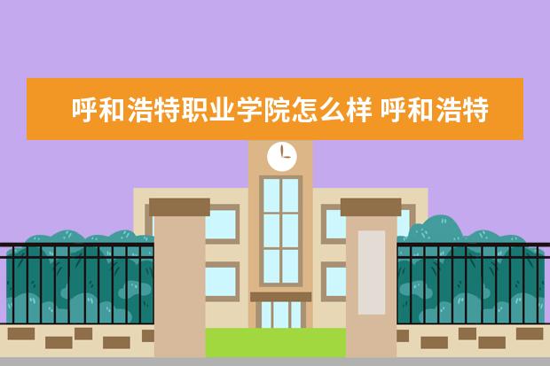 呼和浩特职业学院怎么样 呼和浩特职业学院简介