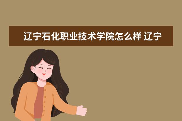 辽宁石化职业技术学院怎么样 辽宁石化职业技术学院简介