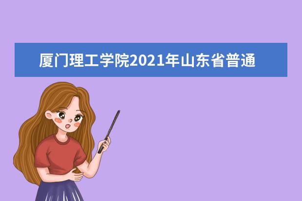 厦门理工学院2021年山东省普通类分专业录取分数线