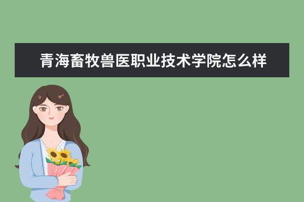 青海畜牧兽医职业技术学院怎么样 青海畜牧兽医职业技术学院简介