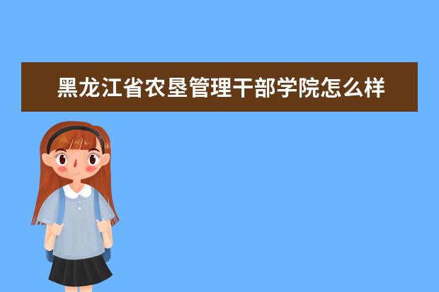 黑龙江省农垦管理干部学院怎么样 黑龙江省农垦管理干部学院简介