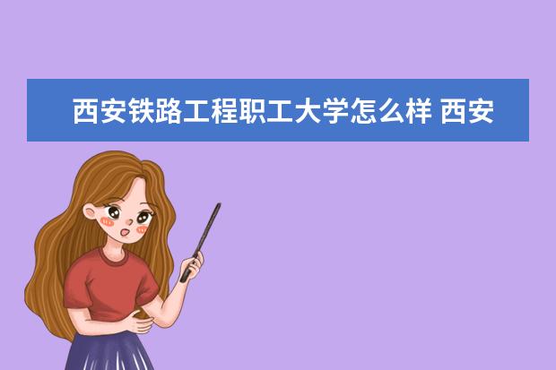 西安铁路工程职工大学怎么样 西安铁路工程职工大学简介