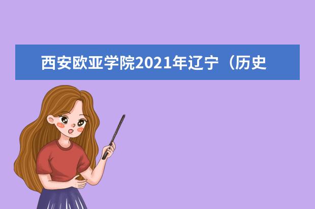 西安欧亚学院2021年辽宁（历史类）录取分数线