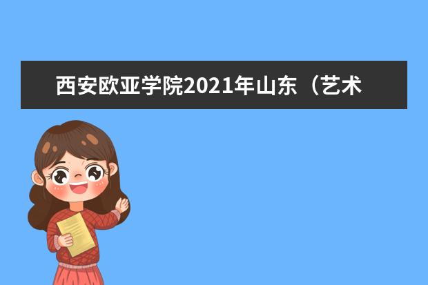西安欧亚学院2021年山东（艺术）录取分数线