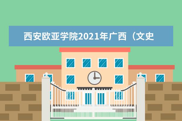 西安欧亚学院2021年广西（文史）录取分数线