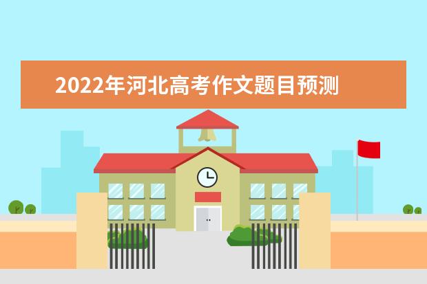 2022年河北高考作文题目预测 2022河北高考作文范文