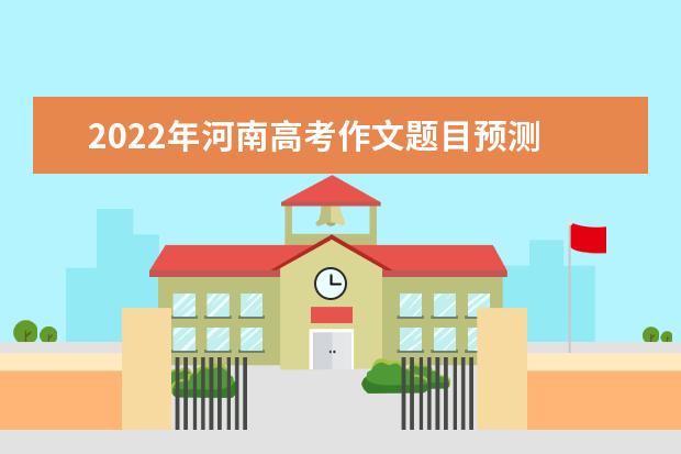 2022年河南高考作文题目预测 2022河南高考作文范文