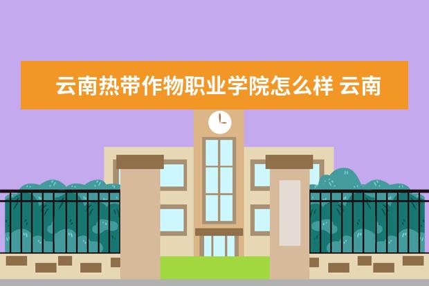 云南热带作物职业学院怎么样 云南热带作物职业学院简介