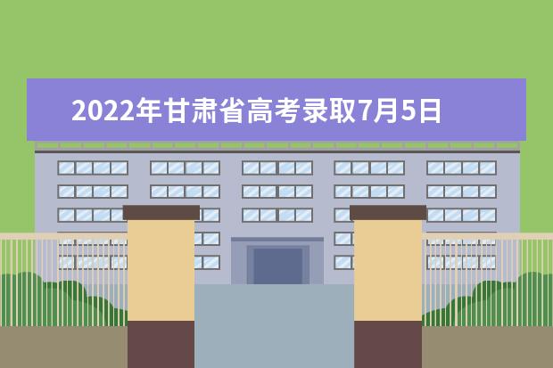 2022年甘肃省高考录取7月5日开始