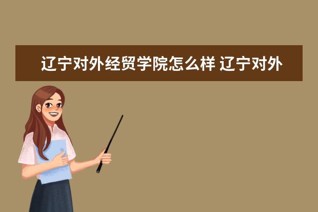 辽宁对外经贸学院怎么样 辽宁对外经贸学院简介