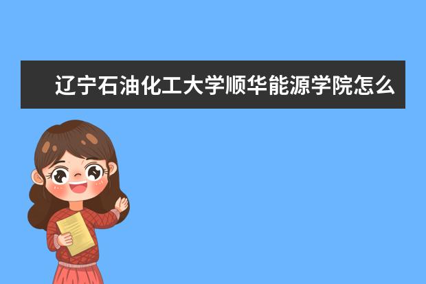辽宁石油化工大学顺华能源学院怎么样 辽宁石油化工大学顺华能源学院简介