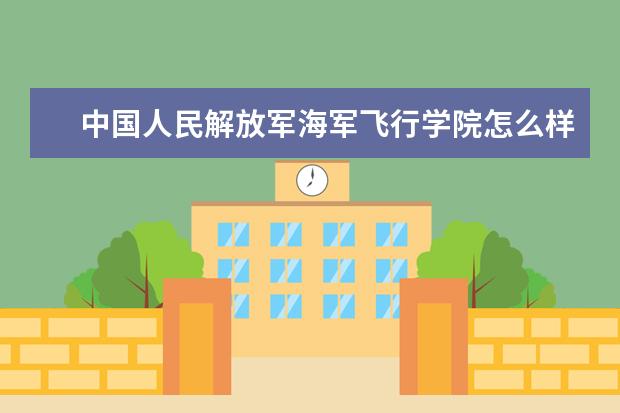中国人民解放军海军飞行学院怎么样 中国人民解放军海军飞行学院简介