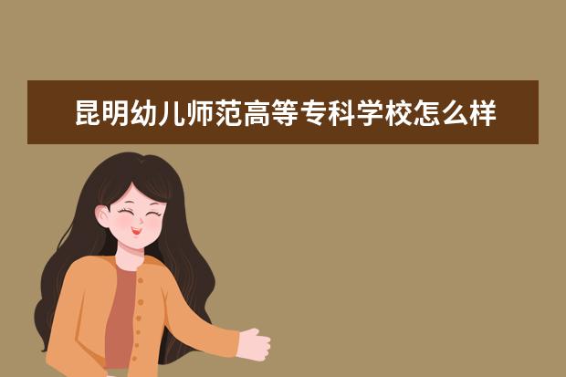 昆明幼儿师范高等专科学校怎么样 昆明幼儿师范高等专科学校简介